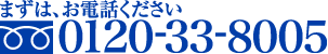 まずは、お電話ください TEL:0120-33-8005